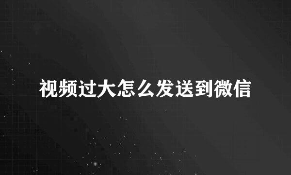 视频过大怎么发送到微信