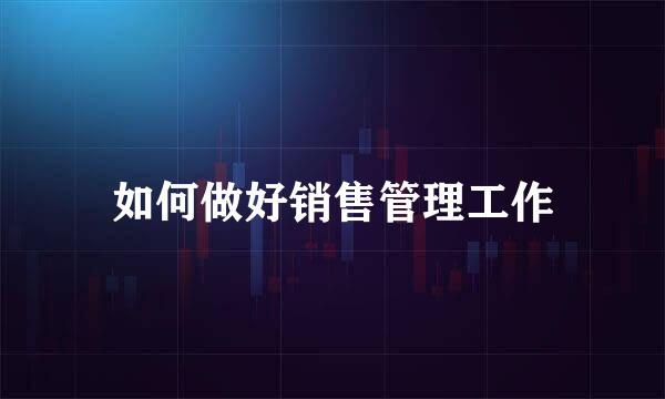 如何做好销售管理工作