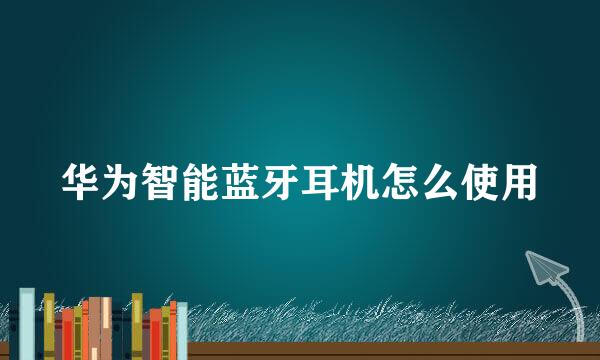 华为智能蓝牙耳机怎么使用