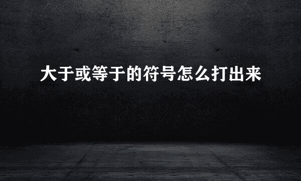 大于或等于的符号怎么打出来