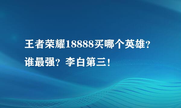 王者荣耀18888买哪个英雄？谁最强？李白第三！