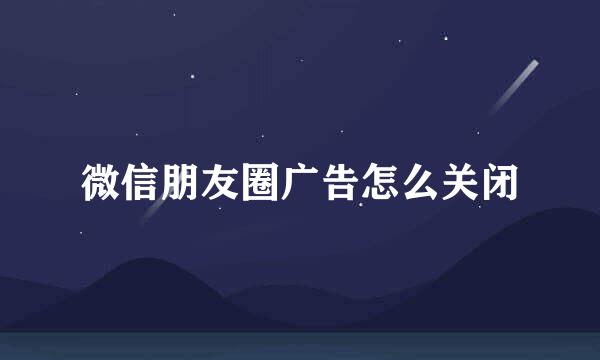微信朋友圈广告怎么关闭