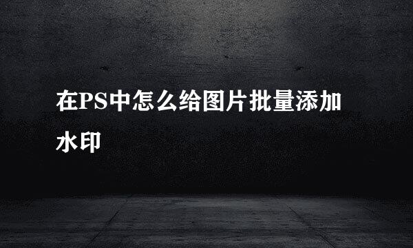 在PS中怎么给图片批量添加水印