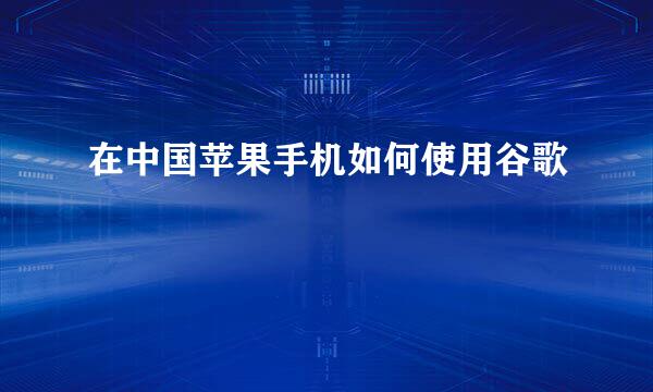 在中国苹果手机如何使用谷歌