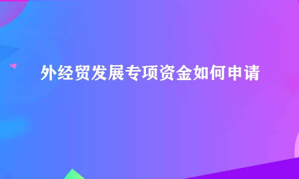 外经贸发展专项资金如何申请