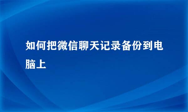如何把微信聊天记录备份到电脑上