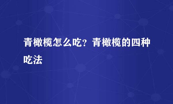 青橄榄怎么吃？青橄榄的四种吃法