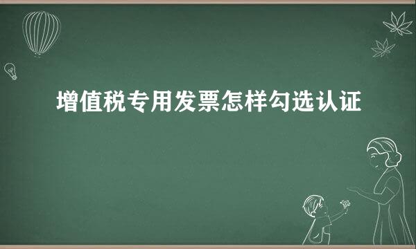 增值税专用发票怎样勾选认证