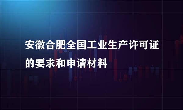 安徽合肥全国工业生产许可证的要求和申请材料