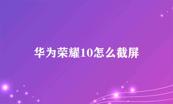 华为荣耀10怎么截屏