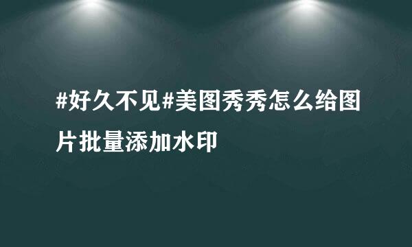 #好久不见#美图秀秀怎么给图片批量添加水印
