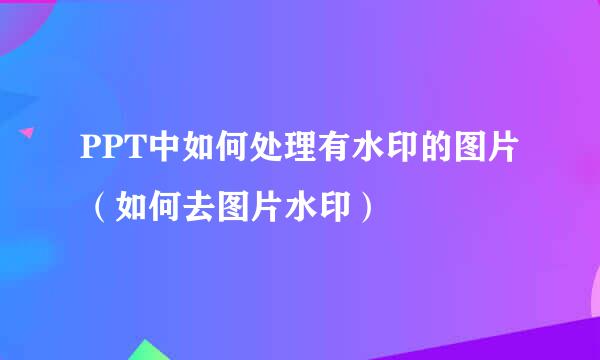 PPT中如何处理有水印的图片（如何去图片水印）