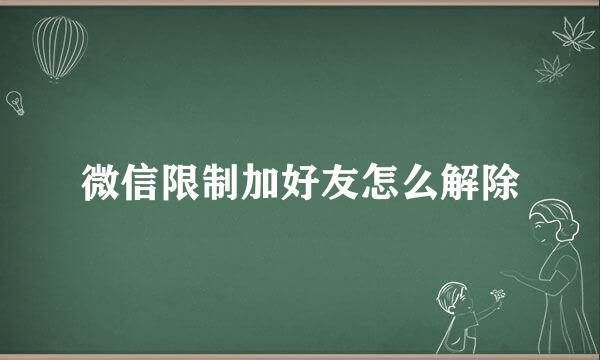微信限制加好友怎么解除