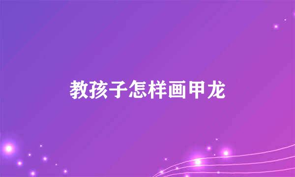 教孩子怎样画甲龙