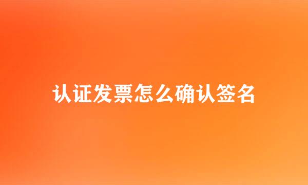 认证发票怎么确认签名