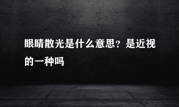 眼睛散光是什么意思？是近视的一种吗
