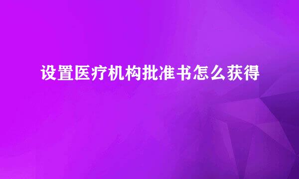 设置医疗机构批准书怎么获得