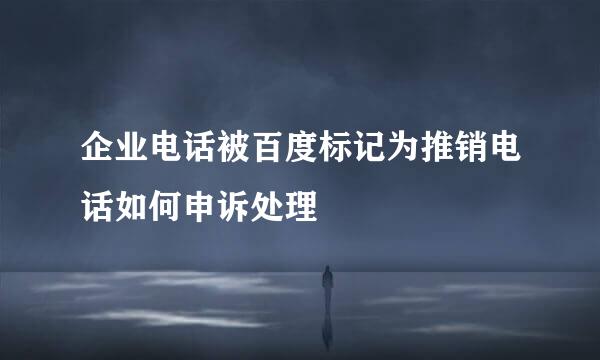 企业电话被百度标记为推销电话如何申诉处理