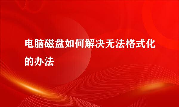 电脑磁盘如何解决无法格式化的办法