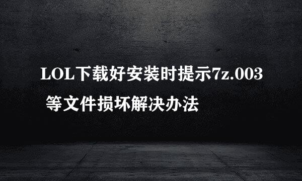 LOL下载好安装时提示7z.003 等文件损坏解决办法