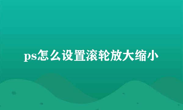 ps怎么设置滚轮放大缩小