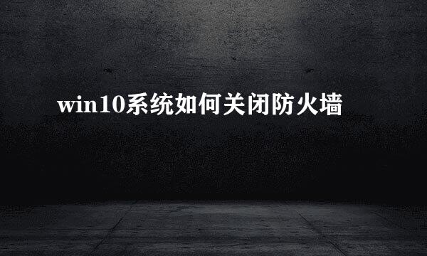 win10系统如何关闭防火墙