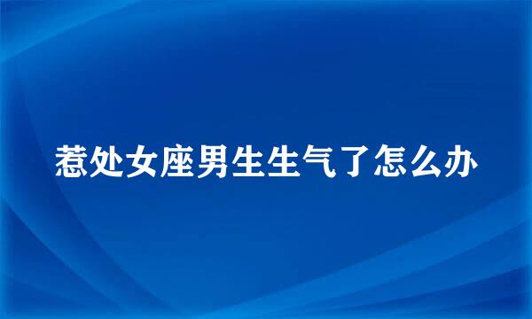 惹处女座男生生气了怎么办