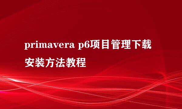 primavera p6项目管理下载安装方法教程