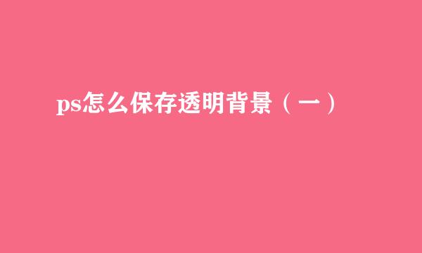 ps怎么保存透明背景（一）