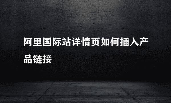 阿里国际站详情页如何插入产品链接