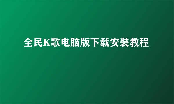 全民K歌电脑版下载安装教程