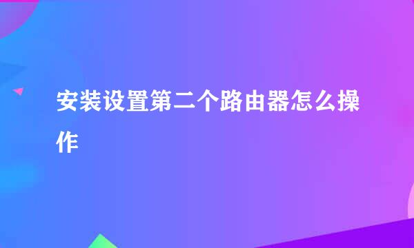 安装设置第二个路由器怎么操作