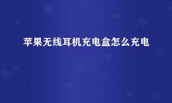 苹果无线耳机充电盒怎么充电