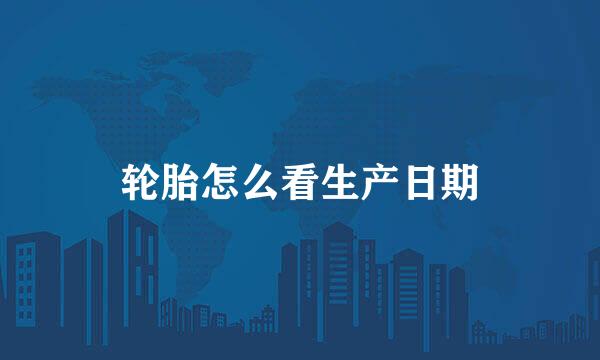 轮胎怎么看生产日期