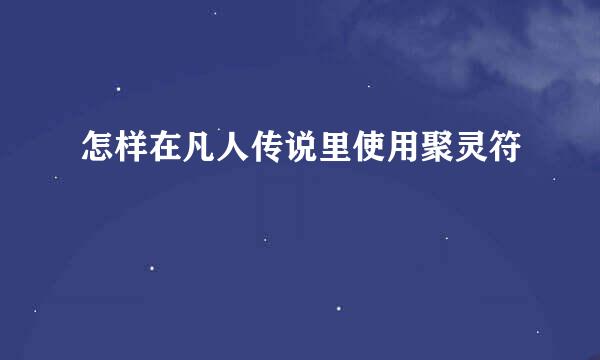 怎样在凡人传说里使用聚灵符
