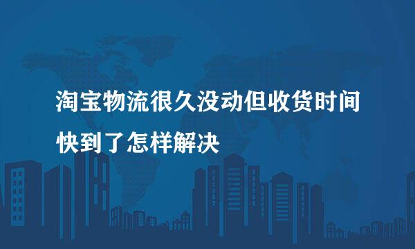 淘宝物流很久没动但收货时间快到了怎样解决