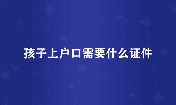 孩子上户口需要什么证件