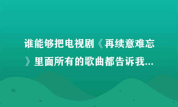 谁能够把电视剧《再续意难忘》里面所有的歌曲都告诉我啊？谢谢！