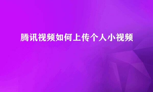 腾讯视频如何上传个人小视频