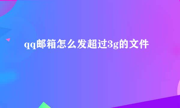 qq邮箱怎么发超过3g的文件