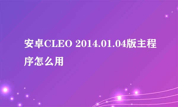 安卓CLEO 2014.01.04版主程序怎么用