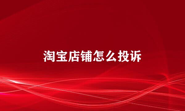 淘宝店铺怎么投诉