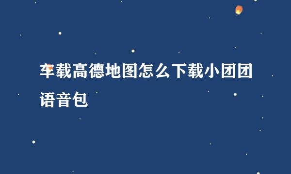 车载高德地图怎么下载小团团语音包