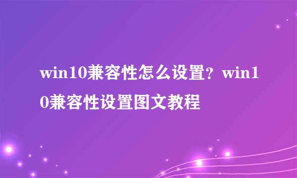 win10兼容性怎么设置？win10兼容性设置图文教程