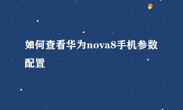 如何查看华为nova8手机参数配置