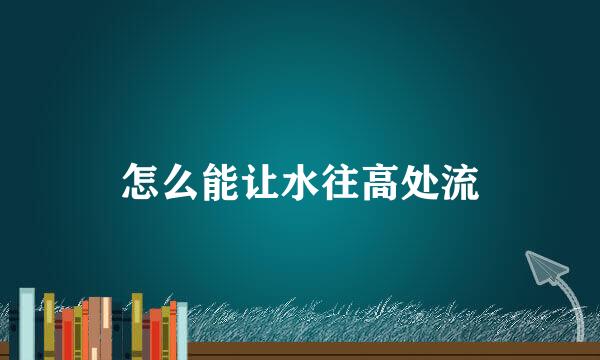 怎么能让水往高处流