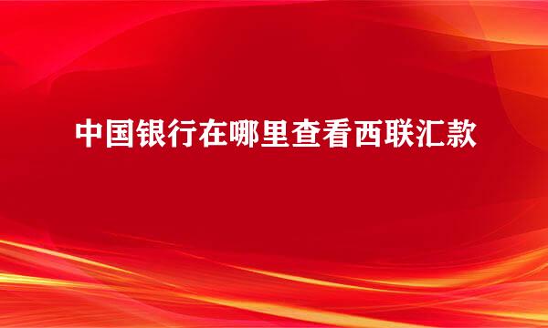 中国银行在哪里查看西联汇款