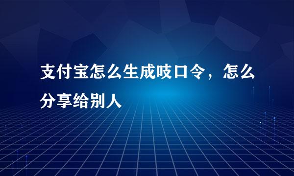 支付宝怎么生成吱口令，怎么分享给别人