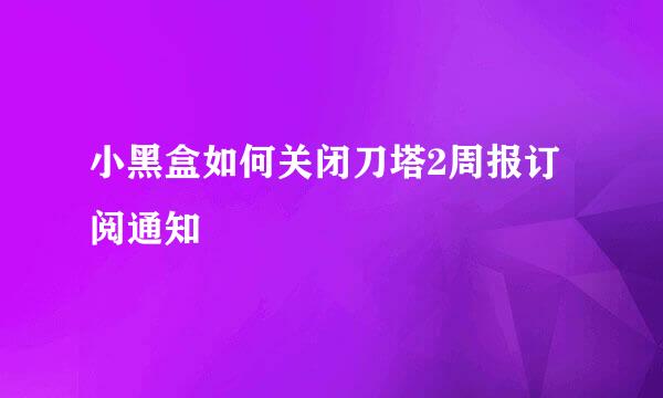 小黑盒如何关闭刀塔2周报订阅通知