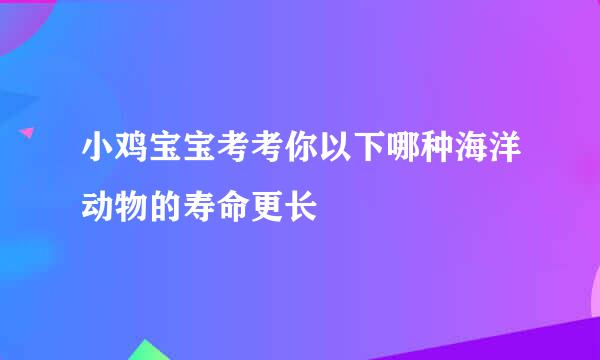 小鸡宝宝考考你以下哪种海洋动物的寿命更长